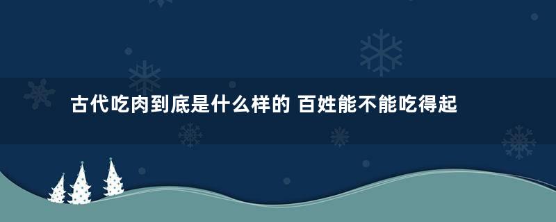 古代吃肉到底是什么样的 百姓能不能吃得起肉